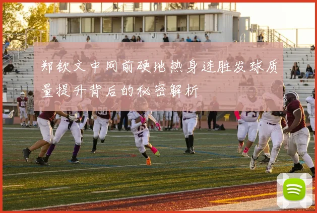 郑钦文中网前硬地热身连胜发球质量提升背后的秘密解析