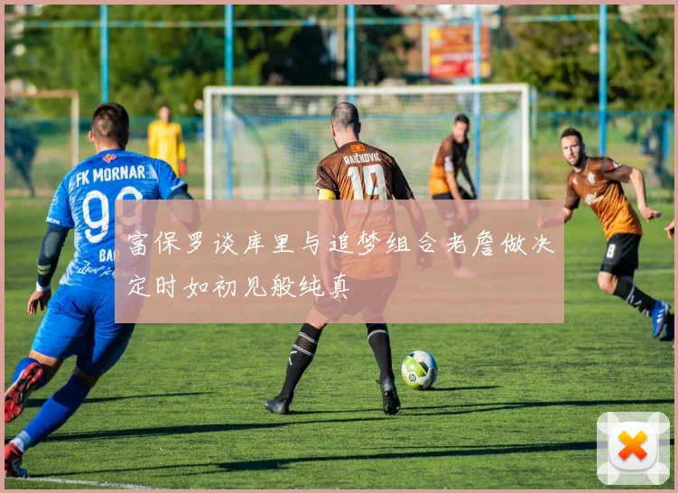 富保罗谈库里与追梦组合老詹做决定时如初见般纯真