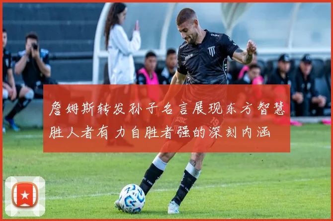 詹姆斯转发孙子名言展现东方智慧胜人者有力自胜者强的深刻内涵